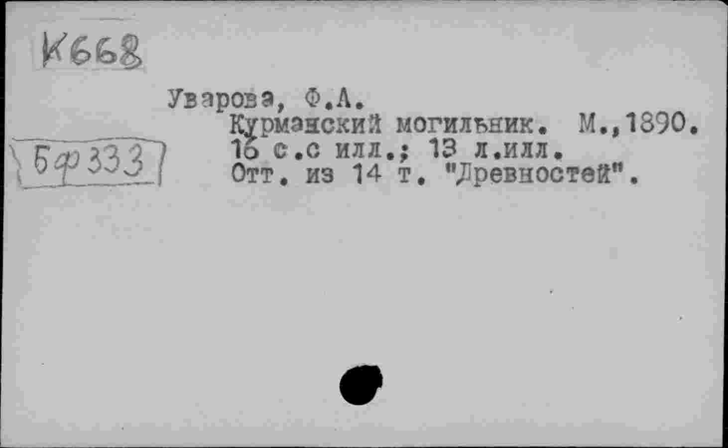 ﻿Kê&g
Уварова, Ф.Л.
Курмзнский могильник. М.
1о с.с илл.; 13 л.илл.
Отт. из 14 т. "древностей'
WHI?
1890.